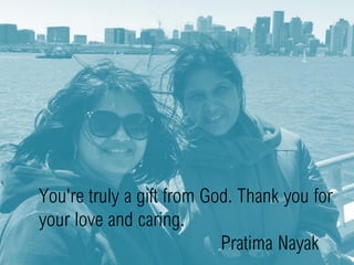 You're truly a gift from God. Thank you for
your love and caring.
Pratima Nayak
 