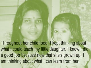 Throughout her childhood, I kept thinking about
what I could teach my little daughter. I know I did
a good job because now that she’s grown up, I
am thinking about what I can learn from her.
 