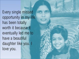 Every single missed
opportunity in my life
has been totally
worth it because it
eventually led me to
have a beautiful
daughter like you. I
love you.
 