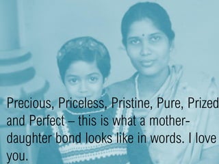 Precious, Priceless, Pristine, Pure, Prized
and Perfect – this is what a mother-
daughter bond looks like in words. I love
you.
 