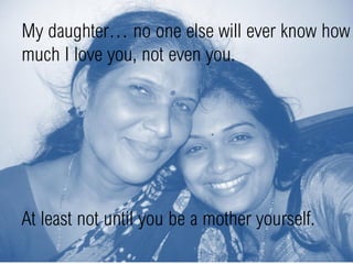 My daughter… no one else will ever know how
much I love you, not even you.
At least not until you be a mother yourself.
 