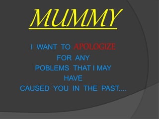 MUMMY
I WANT TO APOLOGIZE
FOR ANY
POBLEMS THAT I MAY
HAVE
CAUSED YOU IN THE PAST....