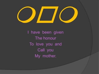 momI have been given
The honour
To love you and
Call you
My mother.