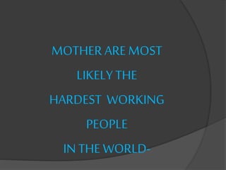 MOTHER AREMOST
LIKELY THE
HARDEST WORKING
PEOPLE
IN THE WORLD-