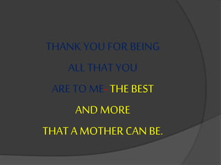 THANK YOU FOR BEING
ALL THAT YOU
ARE TO ME- THE BEST
AND MORE
THAT A MOTHER CAN BE.