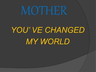 MOTHER
YOU’ VE CHANGED
MY WORLD
