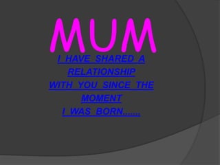 MUMI HAVE SHARED A
RELATIONSHIP
WITH YOU SINCE THE
MOMENT
I WAS BORN.......