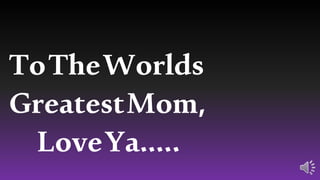 ToTheWorlds
GreatestMom,
LoveYa…..
 