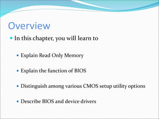 Overview
 In this chapter, you will learn to
 Explain Read Only Memory
 Explain the function of BIOS
 Distinguish among various CMOS setup utility options
 Describe BIOS and device drivers
 