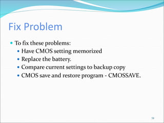 Fix Problem
 To fix these problems:
 Have CMOS setting memorized
 Replace the battery.
 Compare current settings to backup copy
 CMOS save and restore program - CMOSSAVE.
58
 