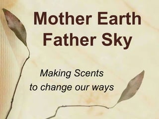 Mother Earth
Father Sky
Making Scents
to change our ways
 