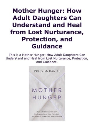 Mother Hunger: How
Adult Daughters Can
Understand and Heal
from Lost Nurturance,
Protection, and
Guidance
This is a Mother Hunger: How Adult Daughters Can
Understand and Heal from Lost Nurturance, Protection,
and Guidance.
 