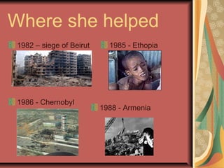 Where she helped
1982 – siege of Beirut 1985 - Ethopia
1986 - Chernobyl
1988 - Armenia
 