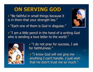 ON SERVING GOD
• “Be faithful in small things because it
is in them that your strength lies.”
• “Each one of them is God i...