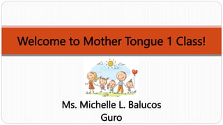 Welcome to Mother Tongue 1 Class!
Ms. Michelle L. Balucos
Guro
 