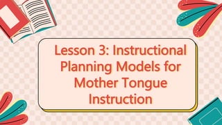 Lesson 3: Instructional
Planning Models for
Mother Tongue
Instruction
 