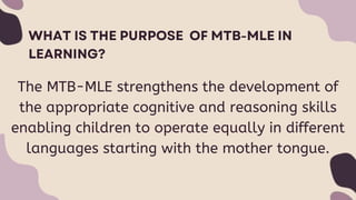 The MTB-MLE strengthens the development of
the appropriate cognitive and reasoning skills
enabling children to operate equally in different
languages starting with the mother tongue.
 