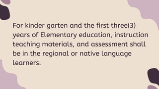 For kinder garten and the first three(3)
years of Elementary education, instruction
teaching materials, and assessment shall
be in the regional or native language
learners.
 