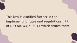 This law is clarified further in the
implementing rules and regulations (IRR)
of D.O No. 43, s. 2013 which states that:
 