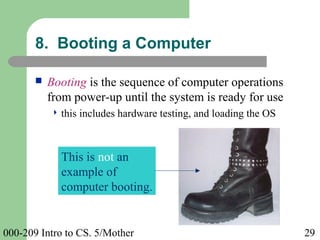 000-209 Intro to CS. 5/Mother 29
 Booting is the sequence of computer operations
from power-up until the system is ready for use
 this includes hardware testing, and loading the OS
8. Booting a Computer
This is not an
example of
computer booting.
 