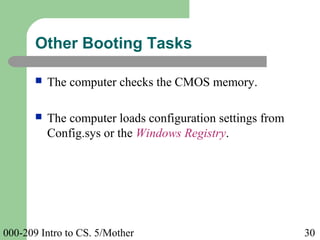 000-209 Intro to CS. 5/Mother 30
 The computer checks the CMOS memory.
 The computer loads configuration settings from
Config.sys or the Windows Registry.
Other Booting Tasks
 