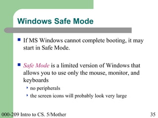 000-209 Intro to CS. 5/Mother 35
 If MS Windows cannot complete booting, it may
start in Safe Mode.
 Safe Mode is a limited version of Windows that
allows you to use only the mouse, monitor, and
keyboards
 no peripherals
 the screen icons will probably look very large
Windows Safe Mode
 