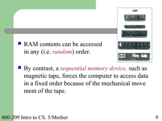 000-209 Intro to CS. 5/Mother 9
 RAM contents can be accessed
in any (i.e. random) order.
 By contrast, a sequential memory device, such as
magnetic tape, forces the computer to access data
in a fixed order because of the mechanical move
ment of the tape.
 