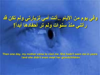 وفي يوم من الأيام  .. أتت أمي لزيارتي ولم تكن قد رأتني منذ سنوات ولم تر أحفادها أبداً ! Then one day, my mother came to visit me. She hadn't seen me in years and she didn't even meet her grandchildren!.  