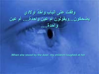وقفت على الباب وأخذ أولادي يضحكون ... ويقولون أم عين واحدة ....  أم عين واحدة .... When she stood by the door, my children laughed at her. 