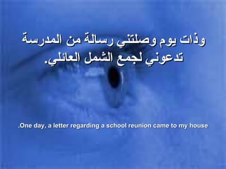 وذات يوم وصلتني رسالة من المدرسة تدعوني لجمع الشمل العائلي . One day, a letter regarding a school reunion came to my house. 