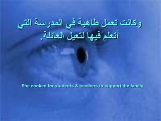 وكانت تعمل طاهية في المدرسة التي أتعلم فيها لتعيل العائلة . She cooked for students & teachers to support the family. 