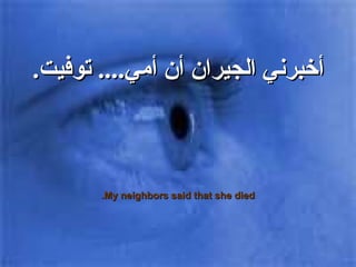أخبرني الجيران أن أمي ....  توفيت . My neighbors said that she died. 