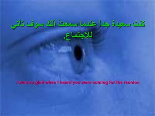 كنت سعيدة جداً عندما سمعتُ أنك سوف تأتي للاجتماع . I was so glad when I heard you were coming for the reunion. 
