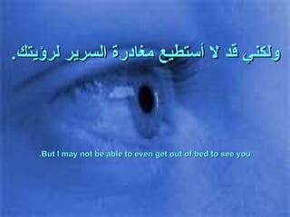 ولكني قد لا أستطيع مغادرة السرير لرؤيتك . But I may not be able to even get out of bed to see you. 