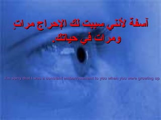 آسفة لأنني سببت لك الإحراج مراتٍ ومرات في حياتك .   I'm sorry that I was a constant embarrassment to you when you were growing up. 