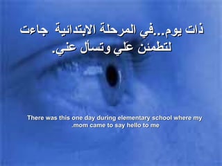ذات يوم ... في المرحلة الابتدائية  جاءت لتطمئن عَلي  وتسأل عني . There was this one day during elementary school where my mom came to say hello to me.  