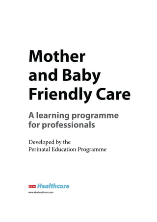 Mother
and Baby
Friendly Care
A learning programme
for professionals
Developed by the
Perinatal Education Programme




www.ebwhealthcare.com
 