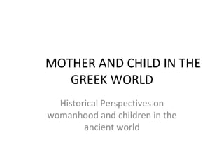 MOTHER AND CHILD IN THE GREEK WORLD Historical Perspectives on womanhood and children in the ancient world 