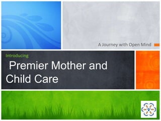 A Journey with Open Mind
Introducing
PPremier Mother and
Child Care
 