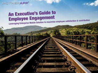 An Executive’s Guide to
Employee Engagement
!
Leveraging Enterprise Mobile Solution to maximise employee satisfaction & contribution
 