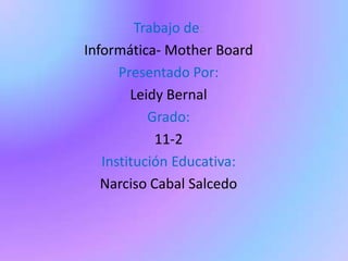 Trabajo de: Informática- Mother Board Presentado Por: Leidy Bernal Grado: 11-2 Institución Educativa: Narciso Cabal Salcedo 