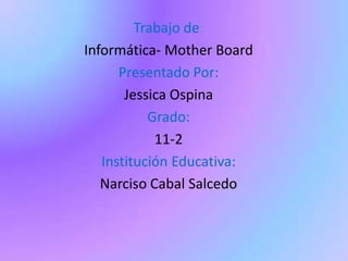 Trabajo de: Informática- Mother Board Presentado Por: Jessica Ospina Grado: 11-2 Institución Educativa: Narciso Cabal Salcedo 