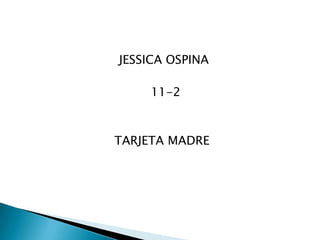 JESSICA OSPINA   11-2 TARJETA MADRE 