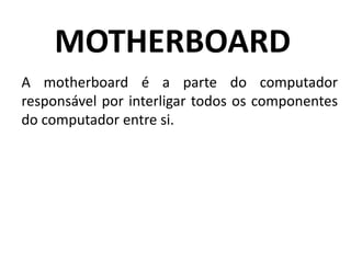 MOTHERBOARD
A motherboard é a parte do computador
responsável por interligar todos os componentes
do computador entre si.
 