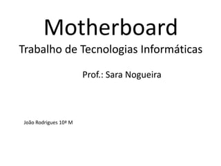 Motherboard
Trabalho de Tecnologias Informáticas

                       Prof.: Sara Nogueira



João Rodrigues 10ª M
 