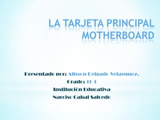 LA TARJETA PRINCIPAL
              MOTHERBOARD


Presentado por: Alisson Delgado Velasquez.
               Grado: 11-1
          Institución Educativa
          Narciso Cabal Salcedo
 