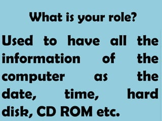 What is your role?
Used to have all the
information of the
computer     as    the
date,    time,    hard
disk, CD ROM etc.
 