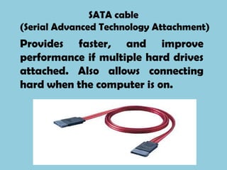 SATA cable
(Serial Advanced Technology Attachment)
Provides faster, and improve
performance if multiple hard drives
attached. Also allows connecting
hard when the computer is on.
 