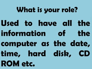 What is your role?
Used to have all the
information of the
computer as the date,
time, hard disk, CD
ROM etc.
 
