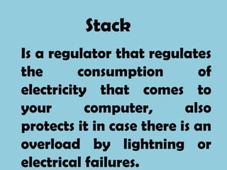 Stack
Is a regulator that regulates
the       consumption        of
electricity that comes to
your       computer,       also
protects it in case there is an
overload by lightning or
electrical failures.
 